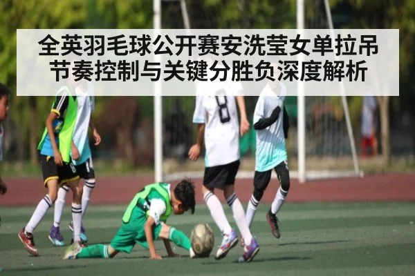 全英羽毛球公开赛安洗莹女单拉吊节奏控制与关键分胜负深度解析 | NG28