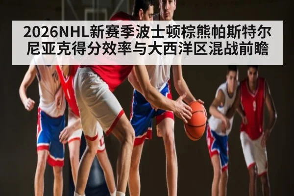 2026NHL新赛季波士顿棕熊帕斯特尔尼亚克得分效率与大西洋区混战前瞻 | NG28